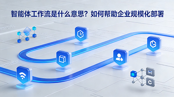 智能体工作流是什么意思?如何帮助企业规模化部署