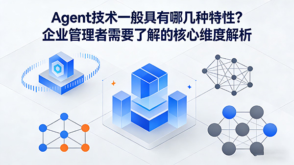 Agent技术一般具有哪几种特性?企业管理者需要了解的核心维度解析