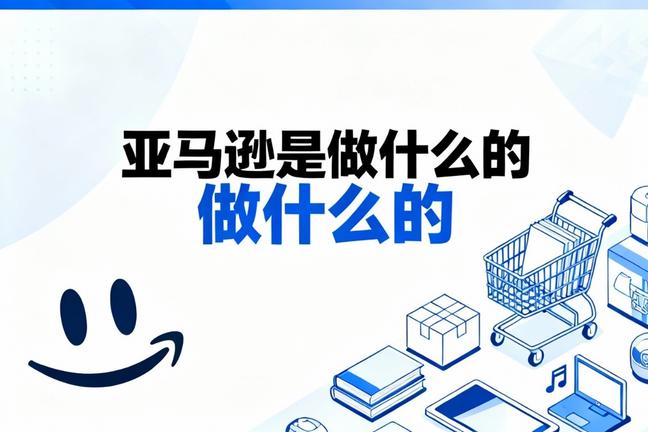 亚马逊是做什么的?跨境电商卖家必须了解的平台本质
