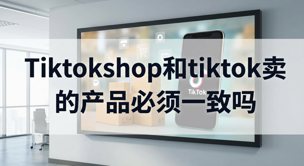 TikTokShop和TikTok卖的产品必须一致吗？